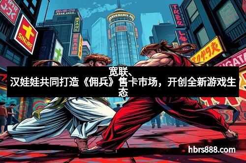 宽联、汉娃娃共同打造《佣兵》售卡市场，开创全新游戏生态